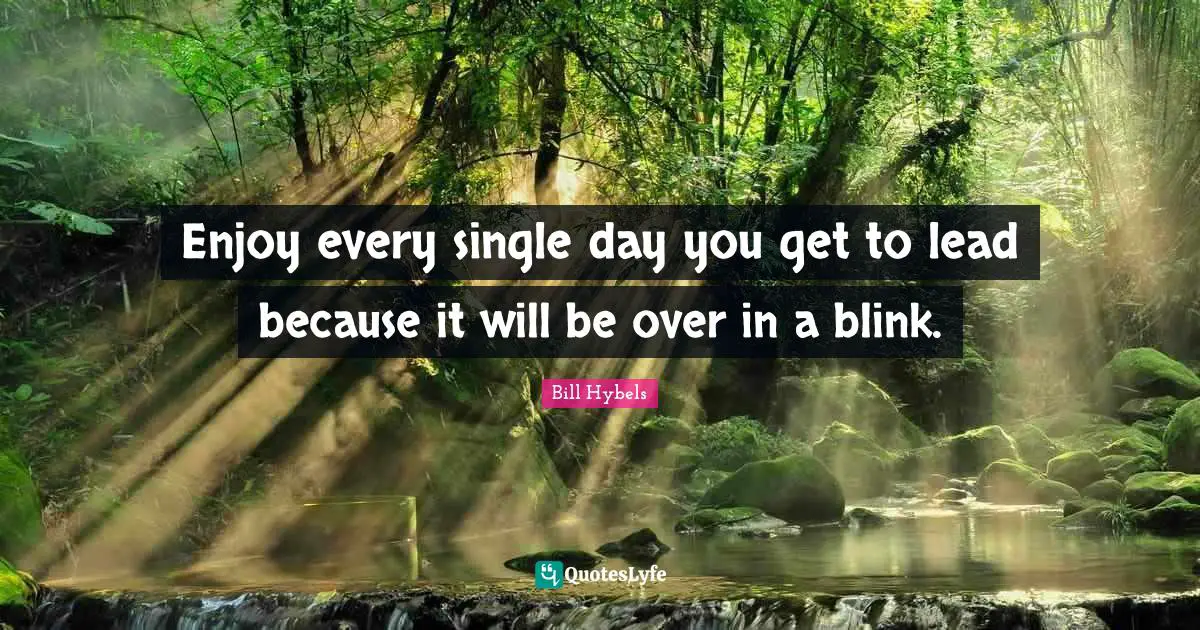 Enjoy every single day you get to lead because it will be over in a blink.