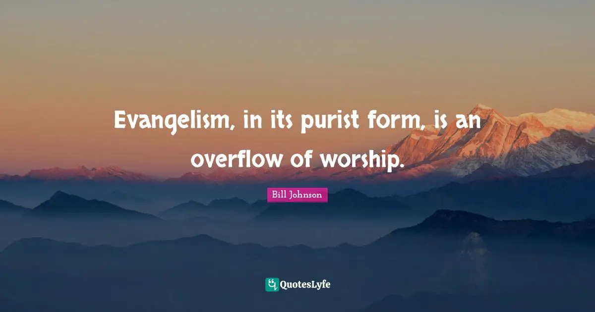Evangelism, in its purist form, is an overflow of worship.