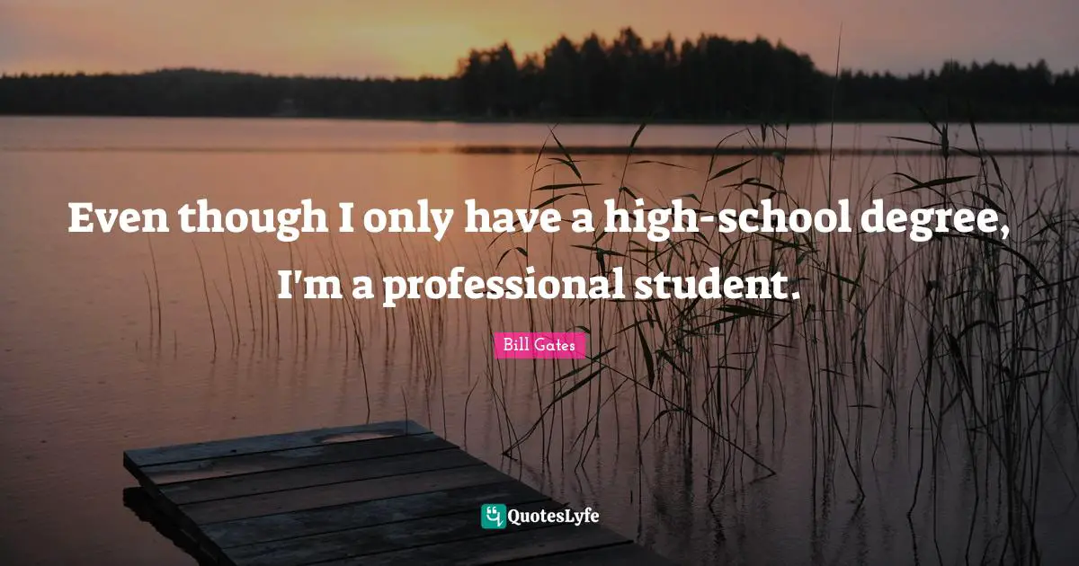 Even though I only have a high-school degree, I'm a professional student.