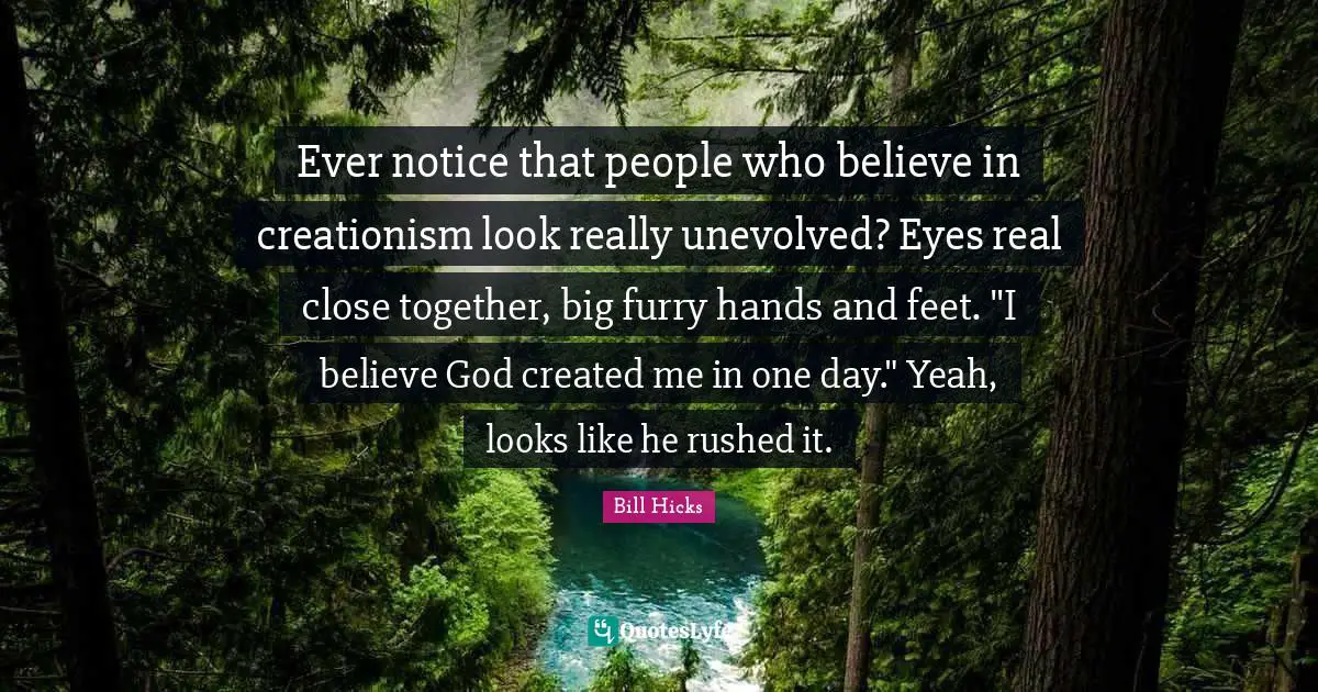 Ever notice that people who believe in creationism look really unevolved? Eyes real close together, big furry hands and feet. "I believe God created me in one day." Yeah, looks like he rushed it.
