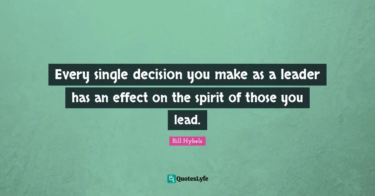 Bill Hybels Quotes: "Every single decision you make as a leader has an effect on the spirit of those you lead."