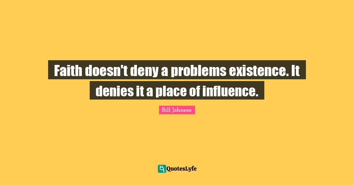 Faith doesn't deny a problems existence. It denies it a place of influence.
