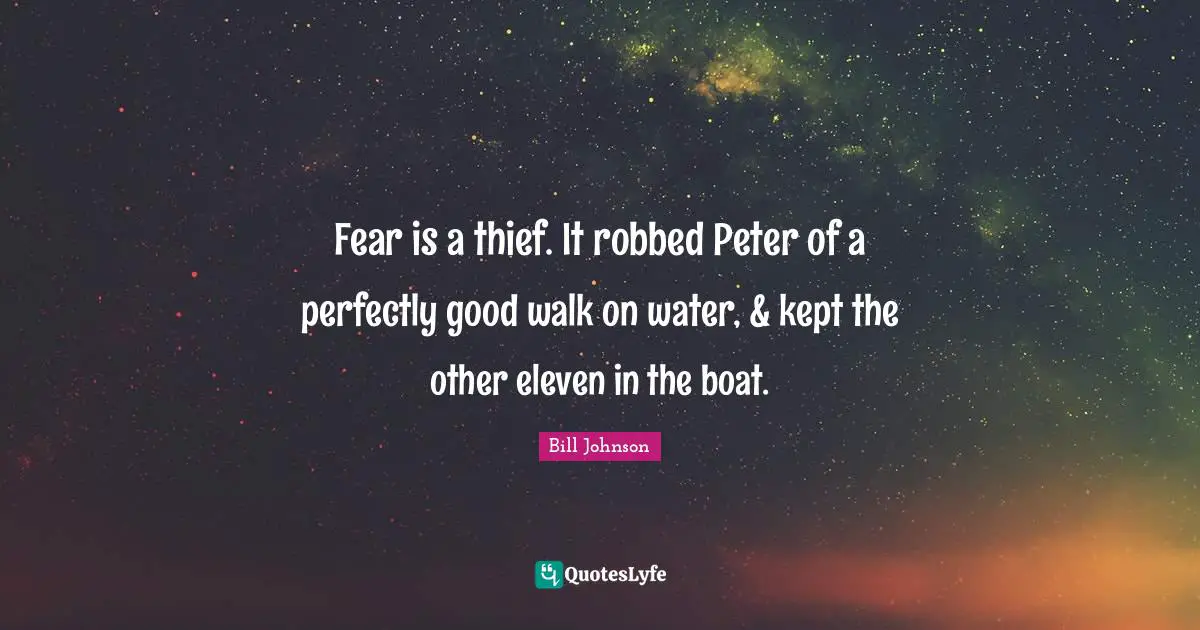Fear is a thief. It robbed Peter of a perfectly good walk on water, & kept the other eleven in the boat.