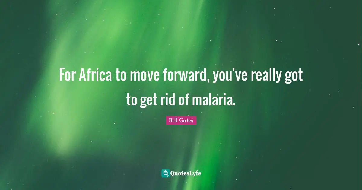 For Africa to move forward, you've really got to get rid of malaria.