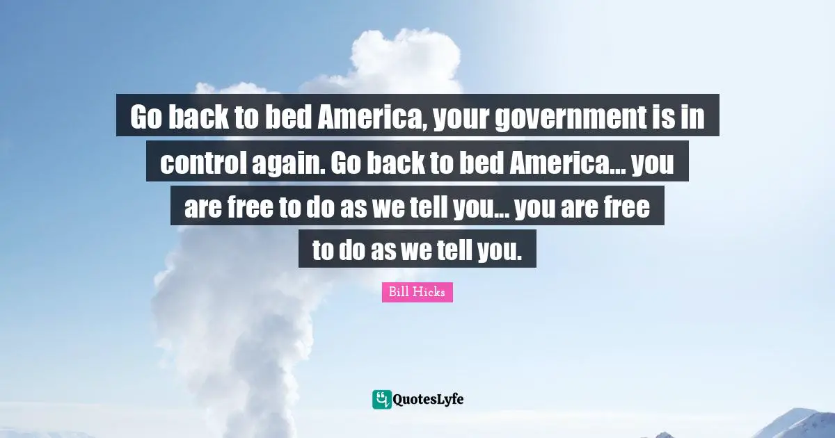 Go back to bed America, your government is in control again. Go back to bed America... you are free to do as we tell you... you are free to do as we tell you.