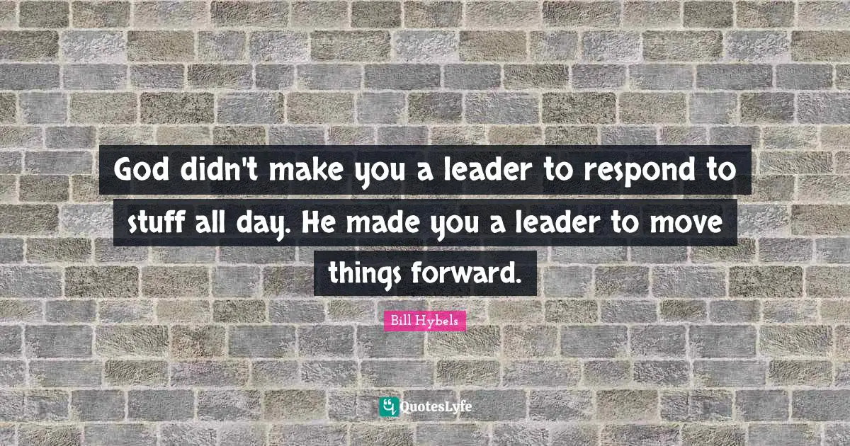Leader Quotes: "God didn't make you a leader to respond to stuff all day. He made you a leader to move things forward."