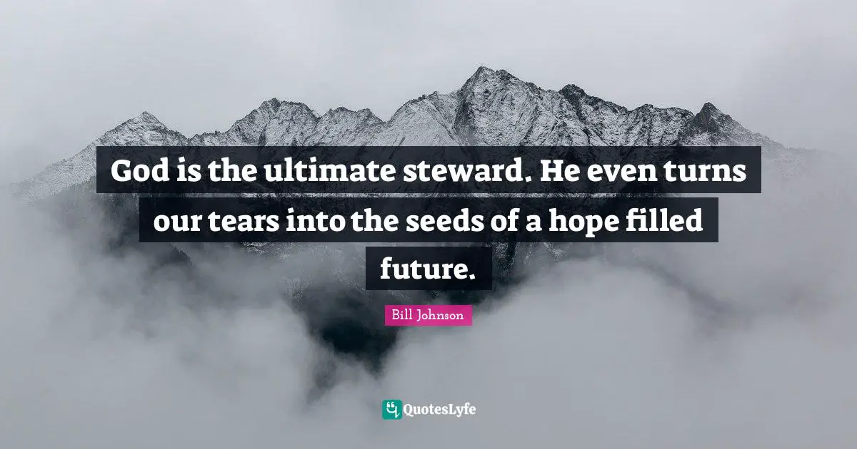 Stewards Quotes: "God is the ultimate steward. He even turns our tears into the seeds of a hope filled future."