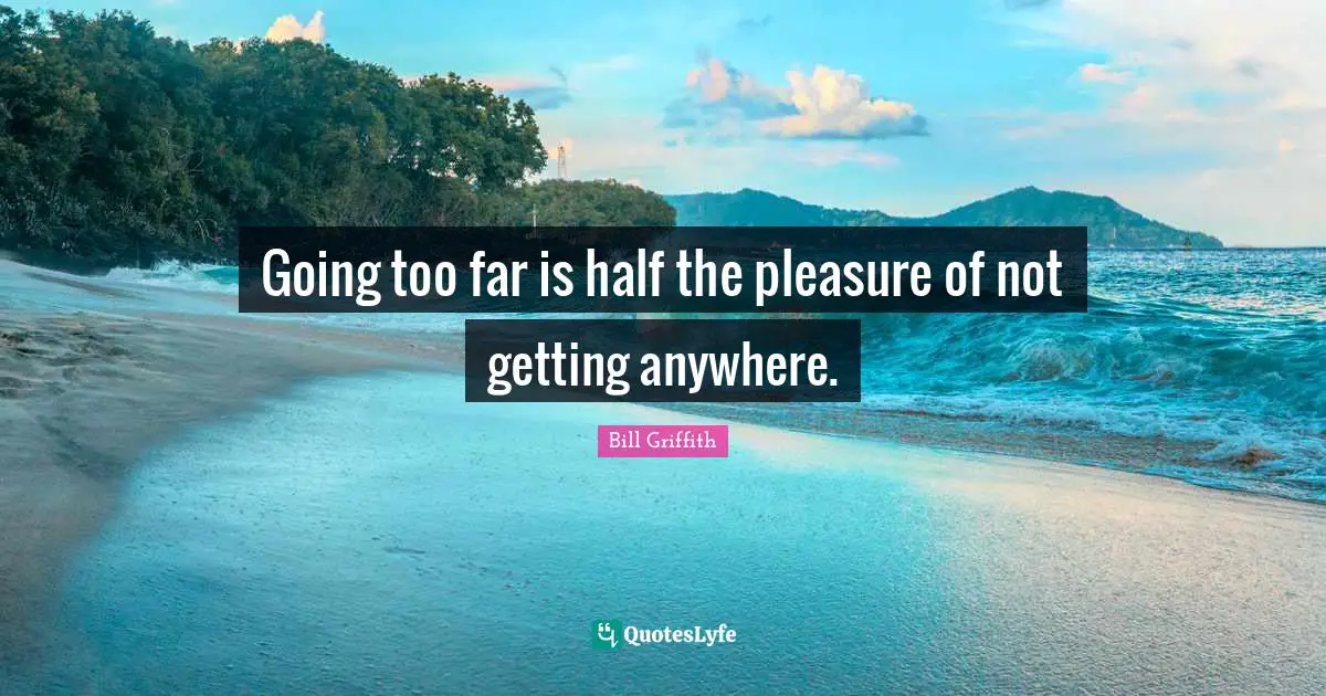 Going too far is half the pleasure of not getting anywhere.