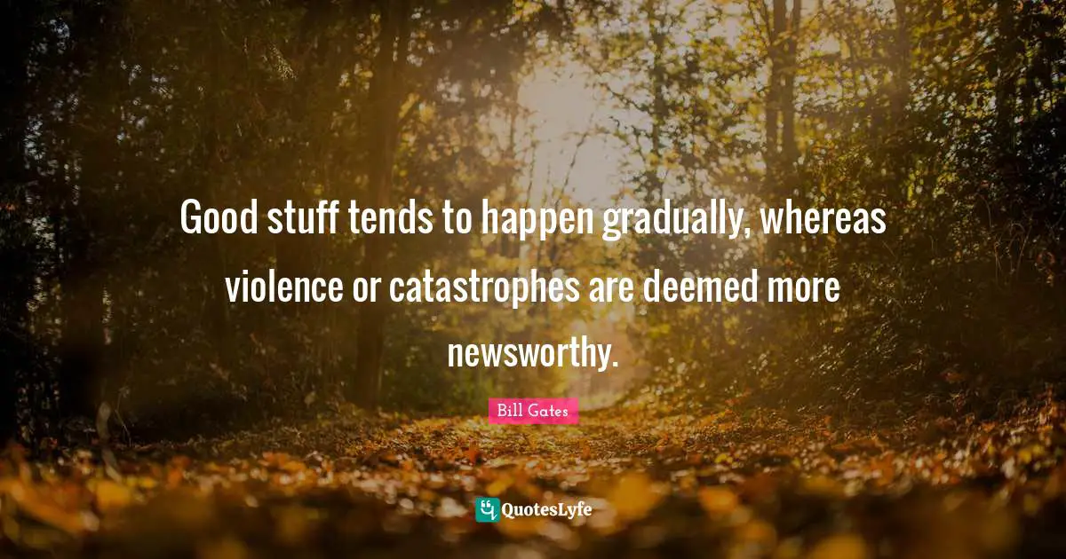 Good stuff tends to happen gradually, whereas violence or catastrophes are deemed more newsworthy.