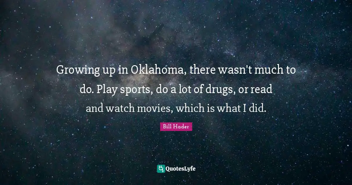 Bill Hader Quotes: "Growing up in Oklahoma, there wasn't much to do. Play sports, do a lot of drugs, or read and watch movies, which is what I did."