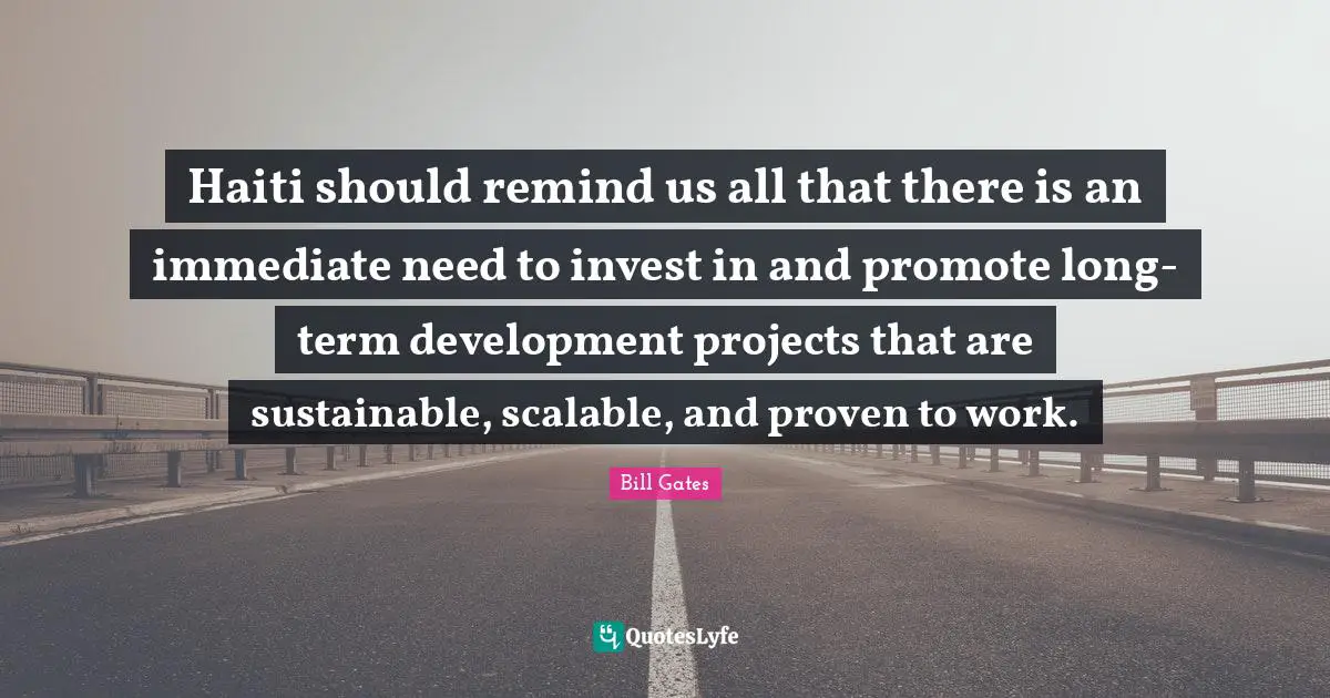Haiti should remind us all that there is an immediate need to invest in and promote long-term development projects that are sustainable, scalable, and proven to work.