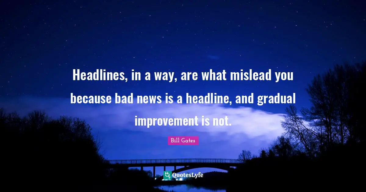 Headlines, in a way, are what mislead you because bad news is a headline, and gradual improvement is not.