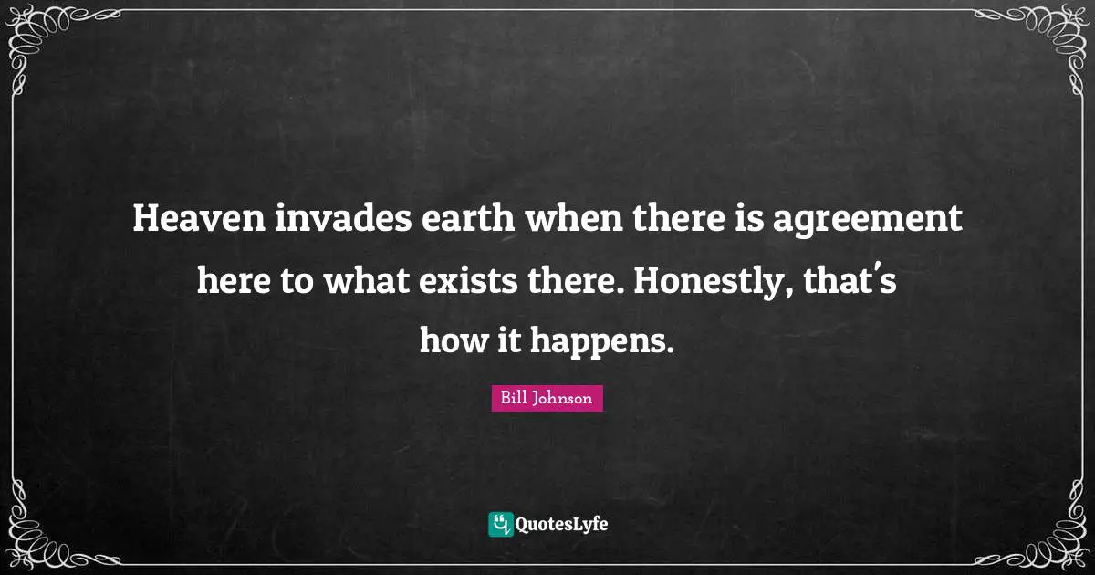 Heaven invades earth when there is agreement here to what exists there. Honestly, that's how it happens.