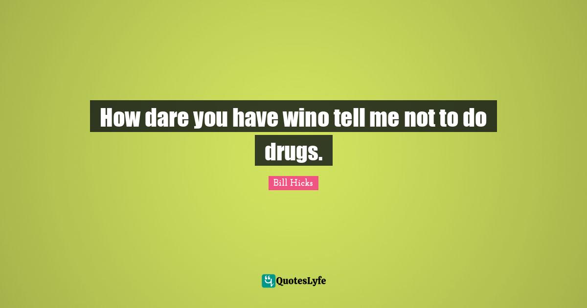 How dare you have wino tell me not to do drugs.