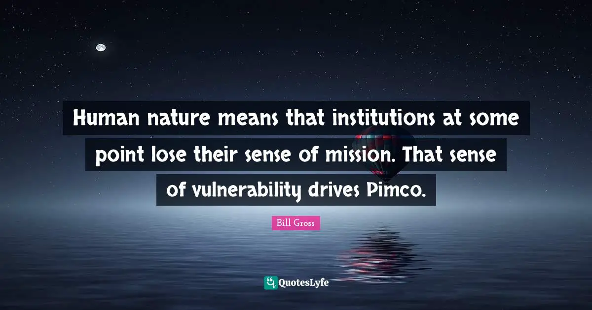 Human nature means that institutions at some point lose their sense of mission. That sense of vulnerability drives Pimco.