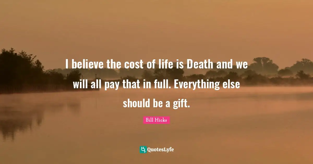 I believe the cost of life is Death and we will all pay that in full. Everything else should be a gift.