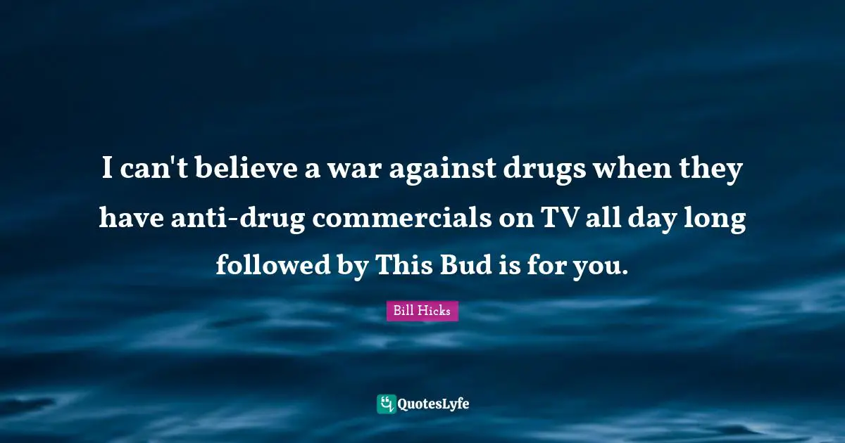 I can't believe a war against drugs when they have anti-drug commercials on TV all day long followed by This Bud is for you.