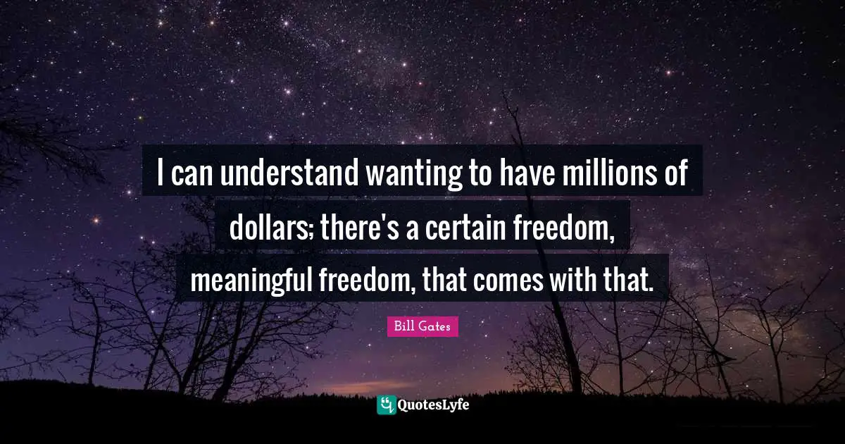 I can understand wanting to have millions of dollars; there's a certain freedom, meaningful freedom, that comes with that.