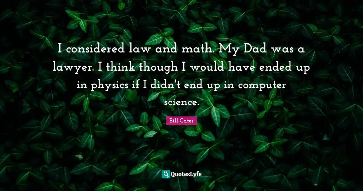 I considered law and math. My Dad was a lawyer. I think though I would have ended up in physics if I didn't end up in computer science.