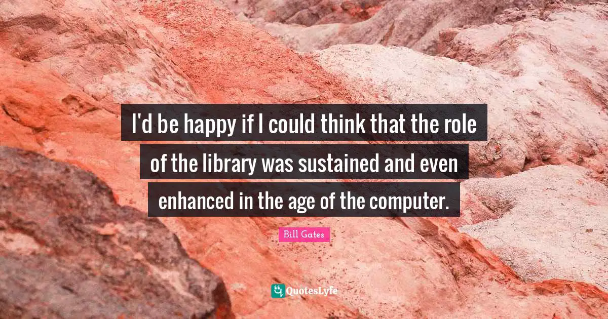 I'd be happy if I could think that the role of the library was sustained and even enhanced in the age of the computer.