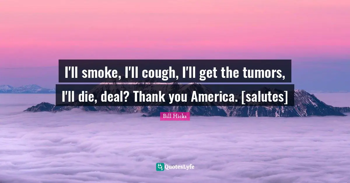 I'll smoke, I'll cough, I'll get the tumors, I'll die, deal? Thank you America. [salutes]