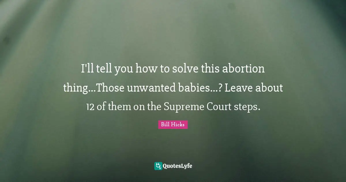 I'll tell you how to solve this abortion thing...Those unwanted babies...? Leave about 12 of them on the Supreme Court steps.