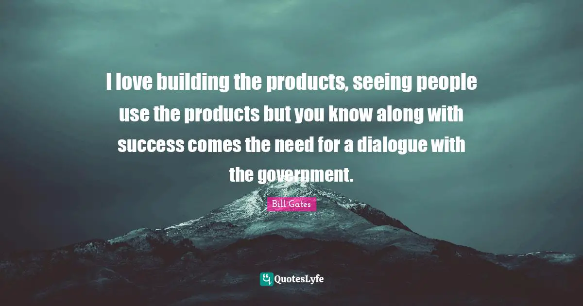 I love building the products, seeing people use the products but you know along with success comes the need for a dialogue with the government.