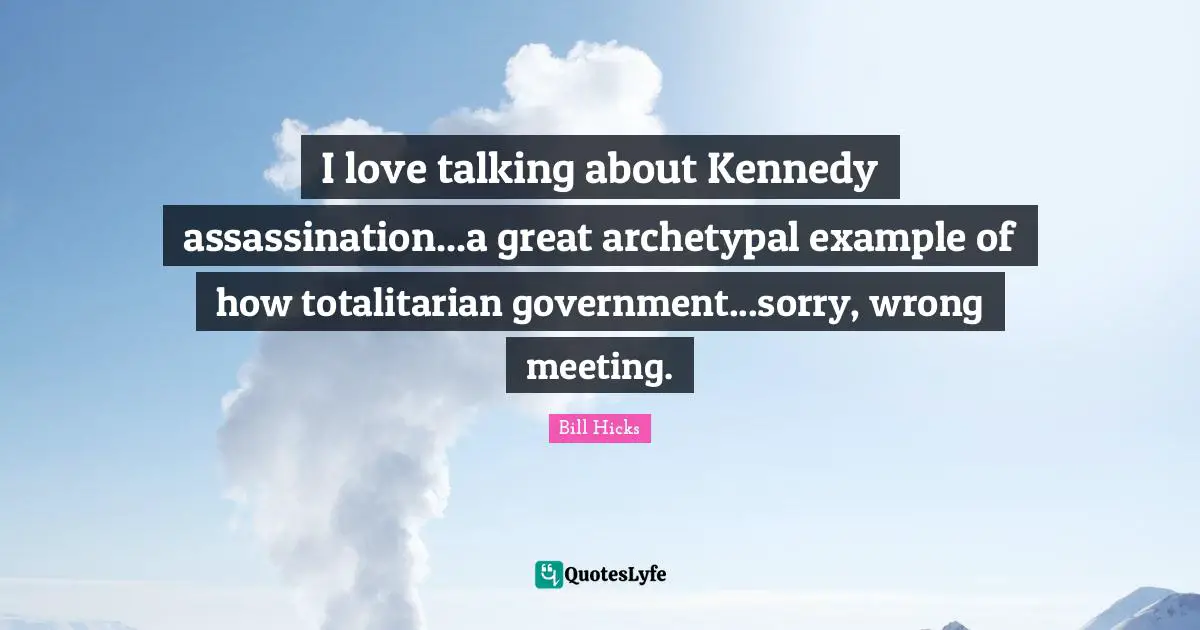I love talking about Kennedy assassination...a great archetypal example of how totalitarian government...sorry, wrong meeting.