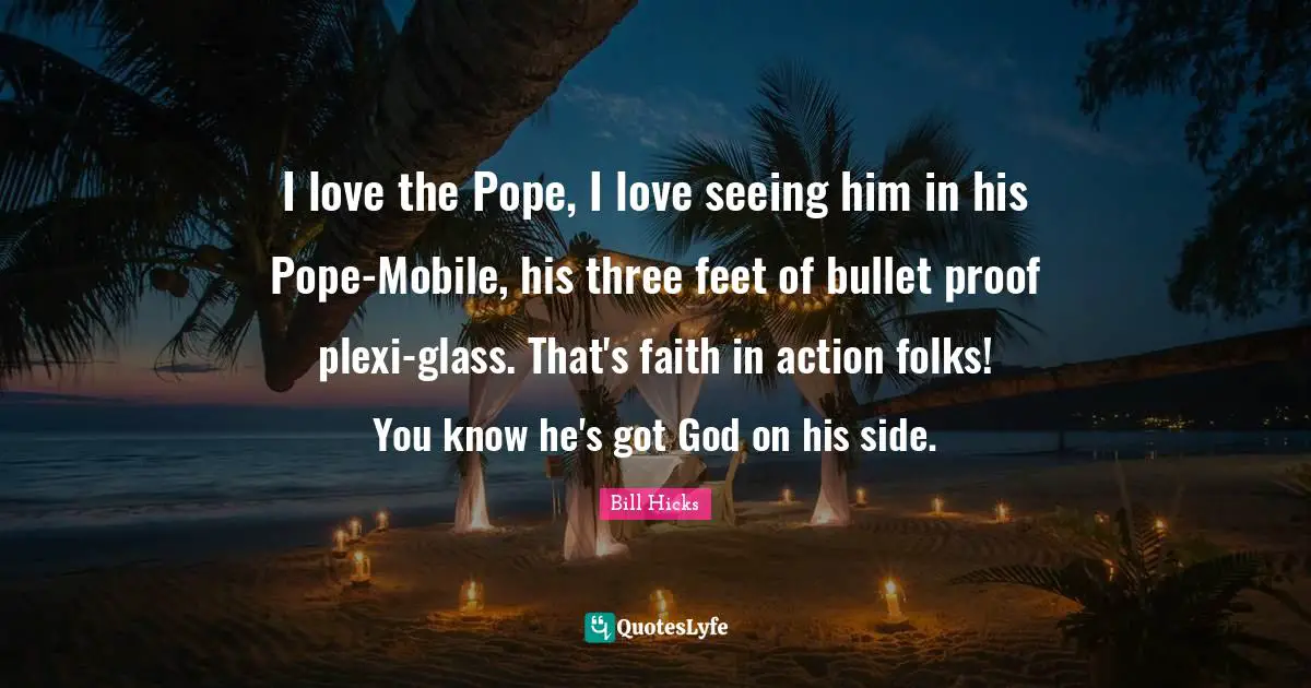 Bill Hicks Quotes: "I love the Pope, I love seeing him in his Pope-Mobile, his three feet of bullet proof plexi-glass. That's faith in action folks! You know he's got God on his side."
