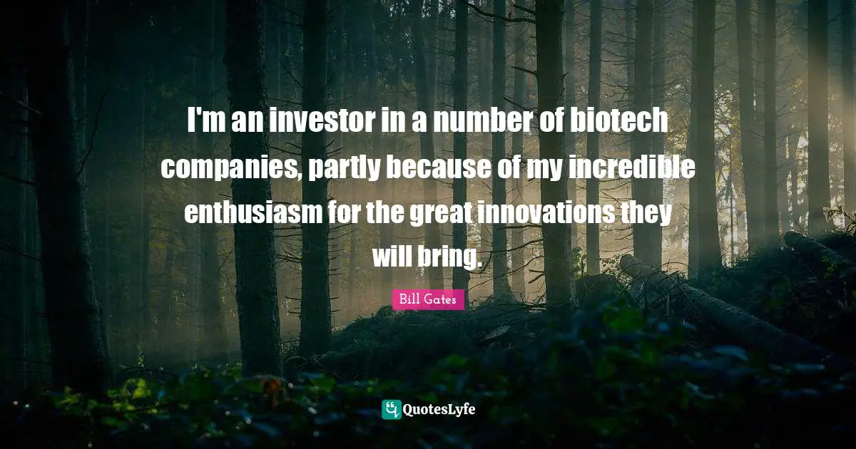 I'm an investor in a number of biotech companies, partly because of my incredible enthusiasm for the great innovations they will bring.