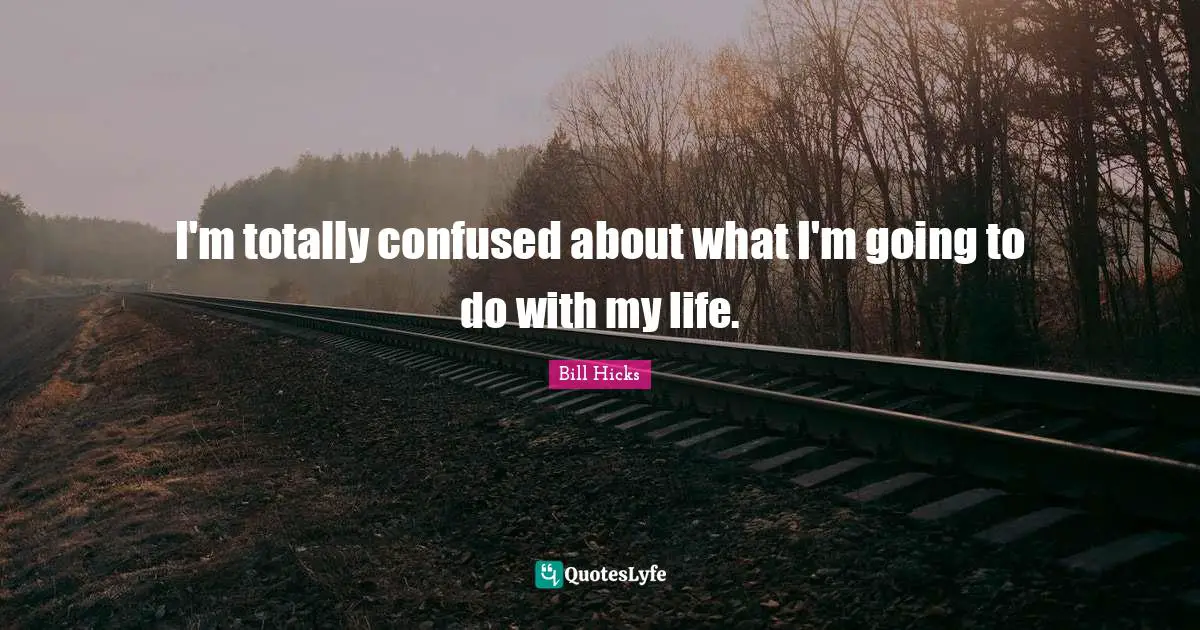 I'm totally confused about what I'm going to do with my life.