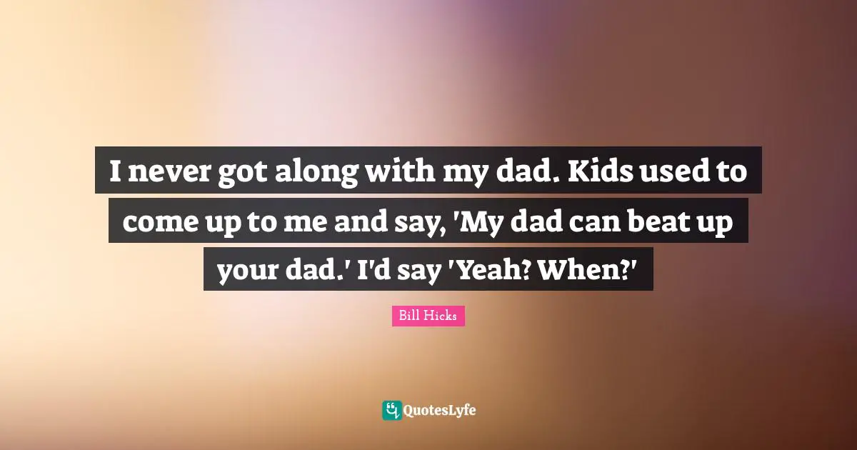 My Dad Quotes: "I never got along with my dad. Kids used to come up to me and say, 'My dad can beat up your dad.' I'd say 'Yeah? When?'"
