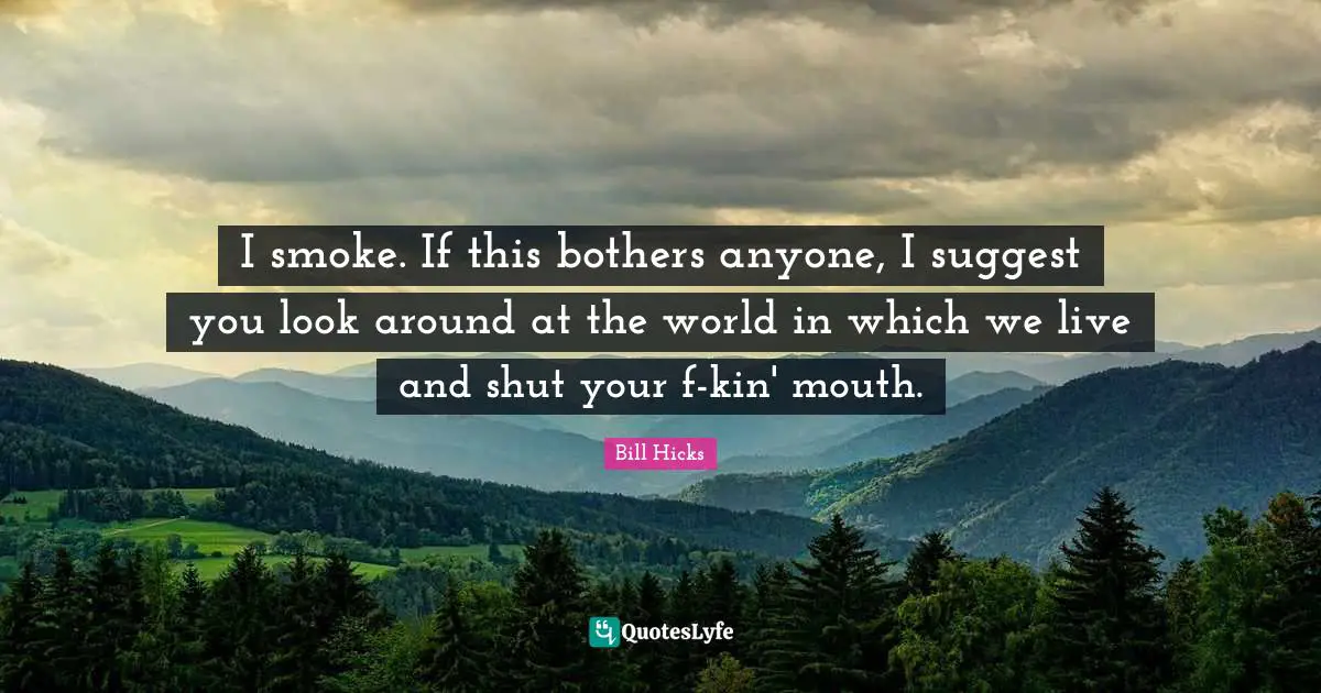 I smoke. If this bothers anyone, I suggest you look around at the world in which we live and shut your f-kin' mouth.