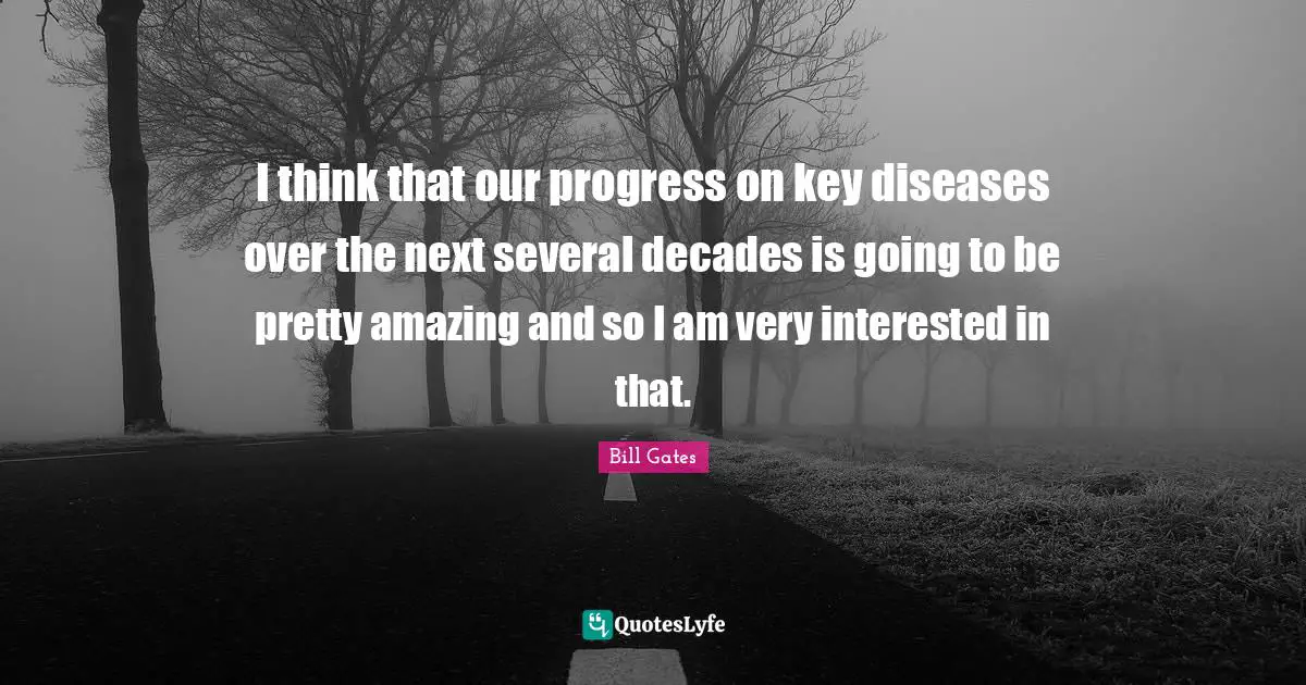 I think that our progress on key diseases over the next several decades is going to be pretty amazing and so I am very interested in that.
