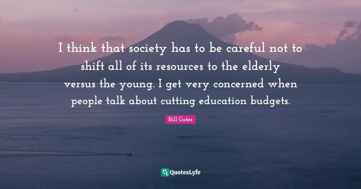 Budgets Quotes: "I think that society has to be careful not to shift all of its resources to the elderly versus the young. I get very concerned when people talk about cutting education budgets."