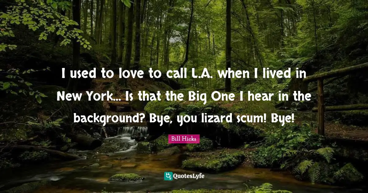I used to love to call L.A. when I lived in New York... Is that the Big One I hear in the background? Bye, you lizard scum! Bye!