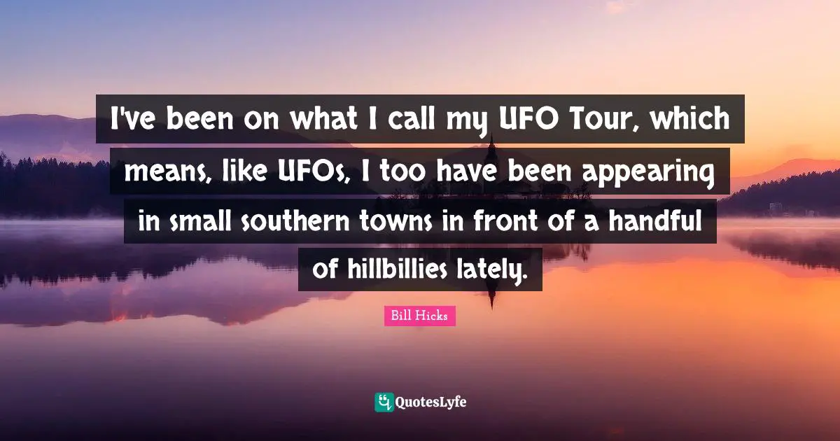 Ufo Quotes: "I've been on what I call my UFO Tour, which means, like UFOs, I too have been appearing in small southern towns in front of a handful of hillbillies lately."