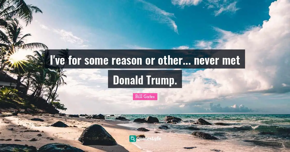 I've for some reason or other... never met Donald Trump.