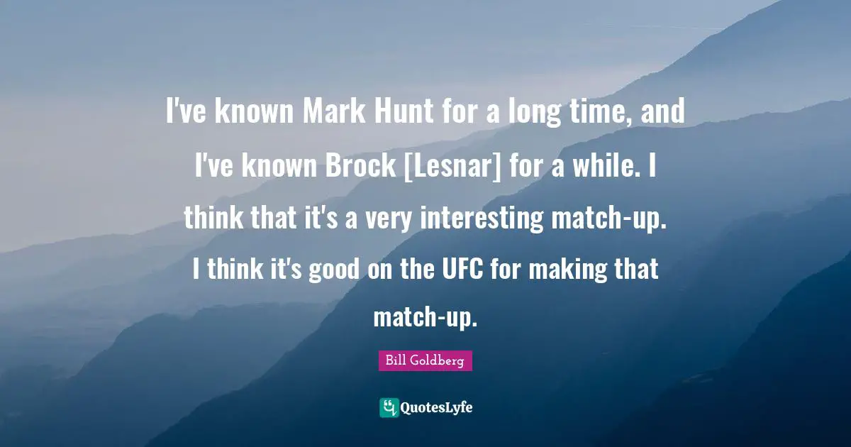 Ufc Quotes: "I've known Mark Hunt for a long time, and I've known Brock [Lesnar] for a while. I think that it's a very interesting match-up. I think it's good on the UFC for making that match-up."