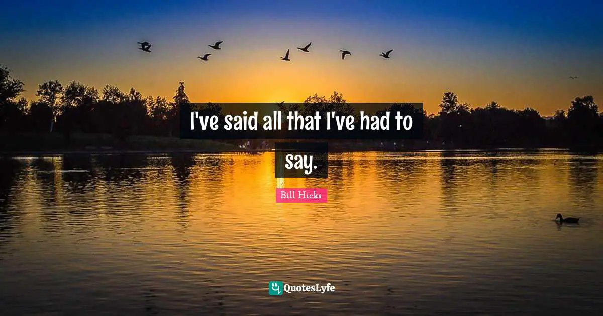 I've said all that I've had to say.