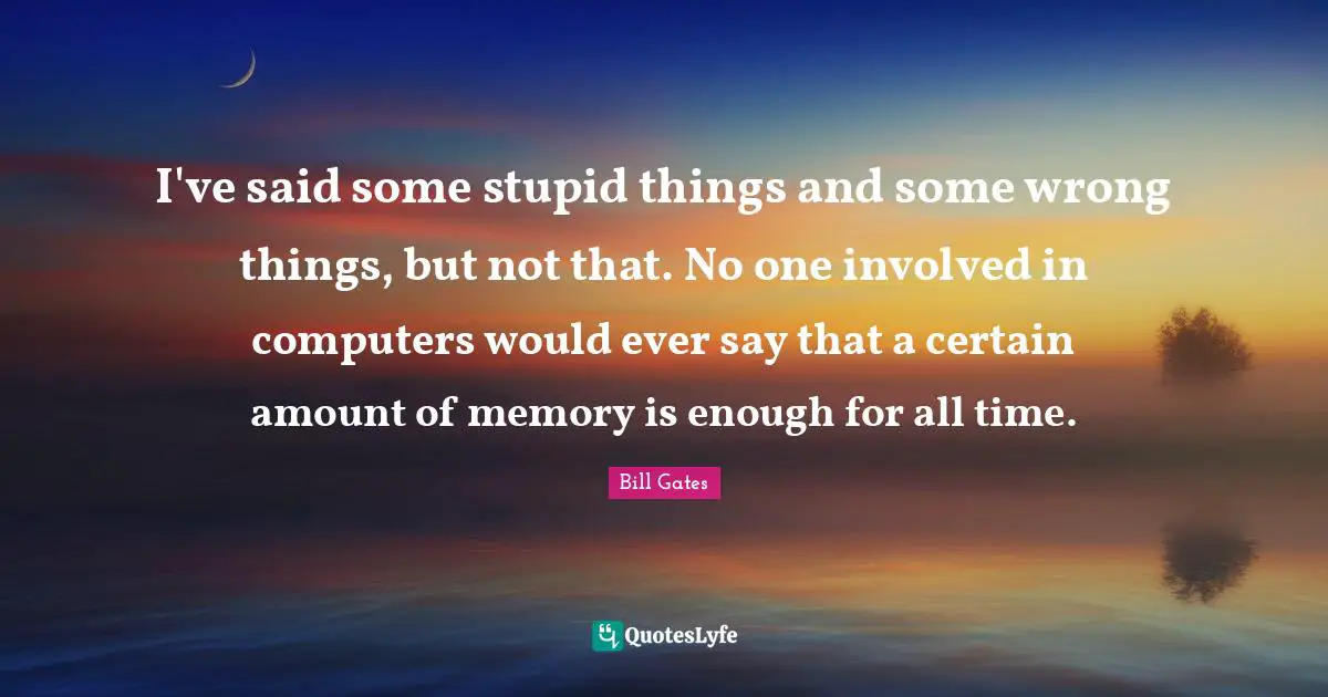 I've said some stupid things and some wrong things, but not that. No one involved in computers would ever say that a certain amount of memory is enough for all time.