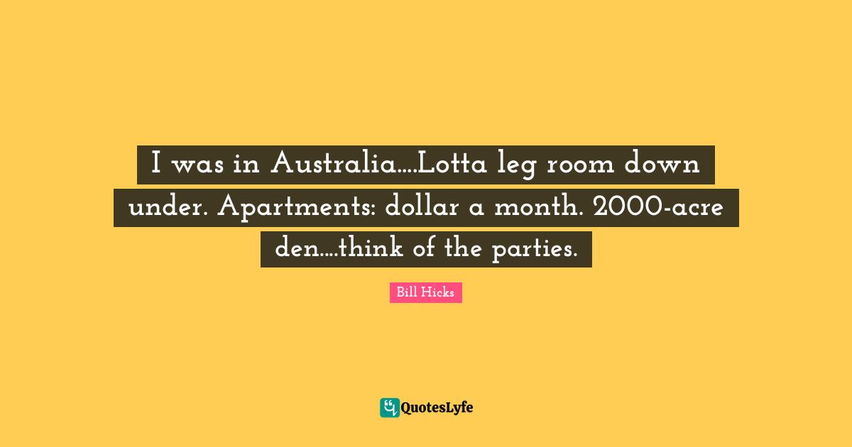 I was in Australia....Lotta leg room down under. Apartments: dollar a month. 2000-acre den....think of the parties.