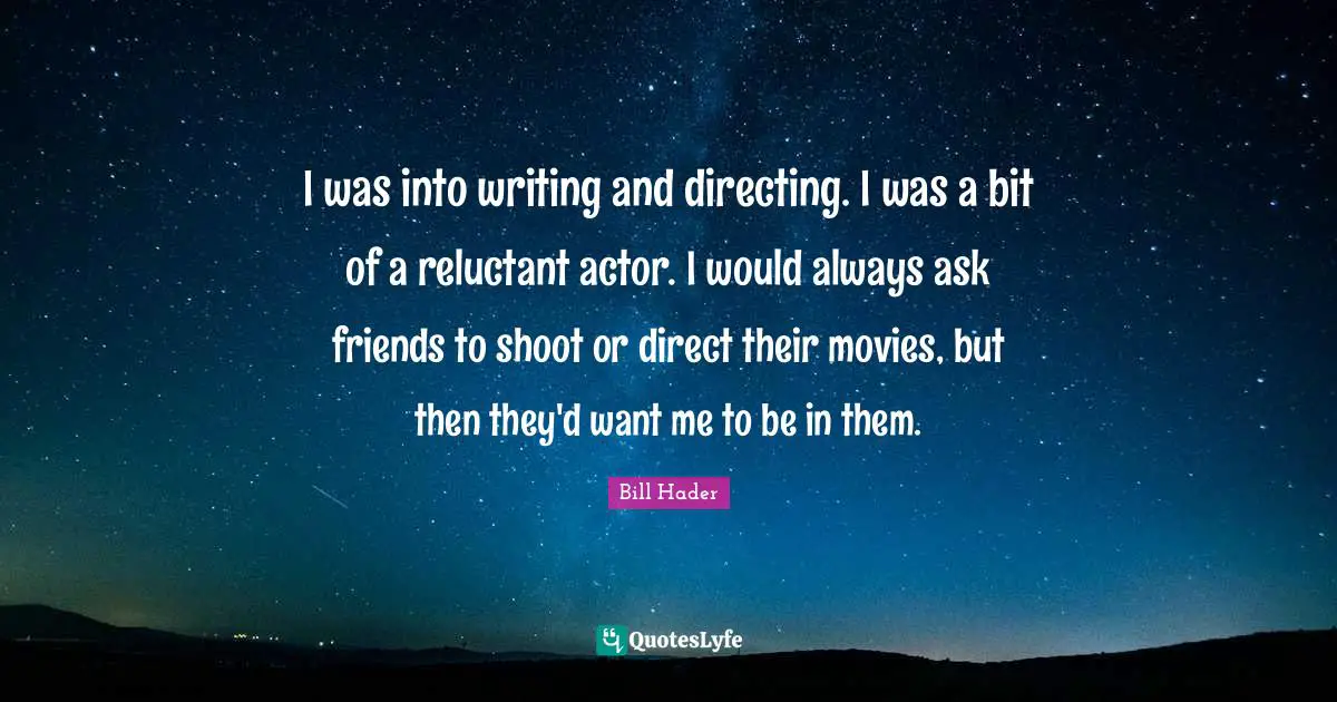 I was into writing and directing. I was a bit of a reluctant actor. I would always ask friends to shoot or direct their movies, but then they'd want me to be in them.