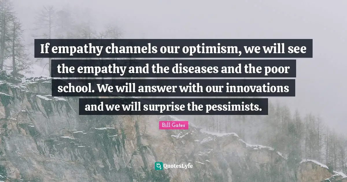 If empathy channels our optimism, we will see the empathy and the diseases and the poor school. We will answer with our innovations and we will surprise the pessimists.