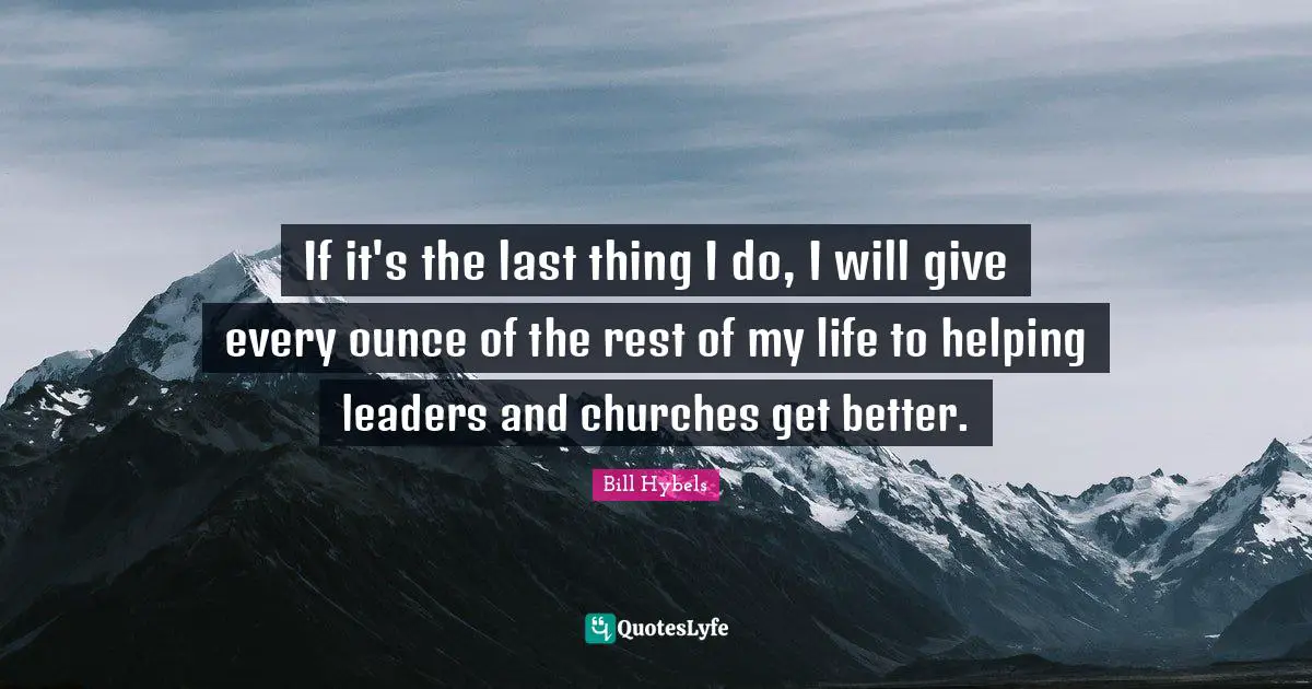 If it's the last thing I do, I will give every ounce of the rest of my life to helping leaders and churches get better.