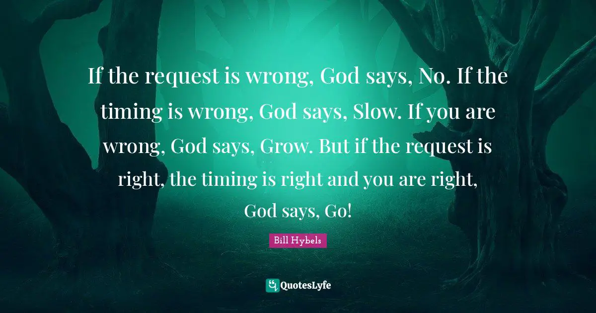 Bill Hybels Quotes: If the request is wrong, God says, No. If the timing is wrong, God says, Slow. If you are wrong, God says, Grow. But if the request is right, the timing is right and you are right, God says, Go!