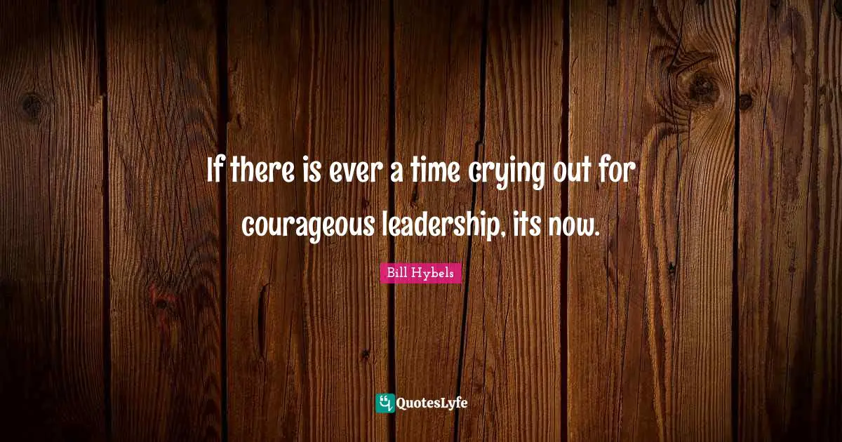 If there is ever a time crying out for courageous leadership, its now.