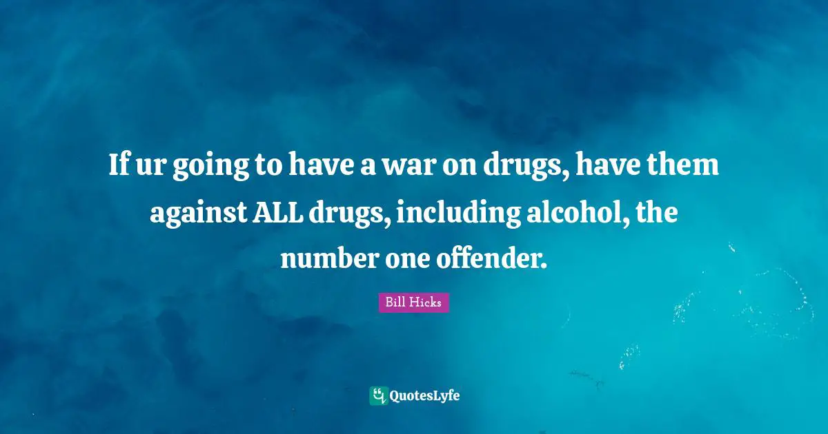 If ur going to have a war on drugs, have them against ALL drugs, including alcohol, the number one offender.