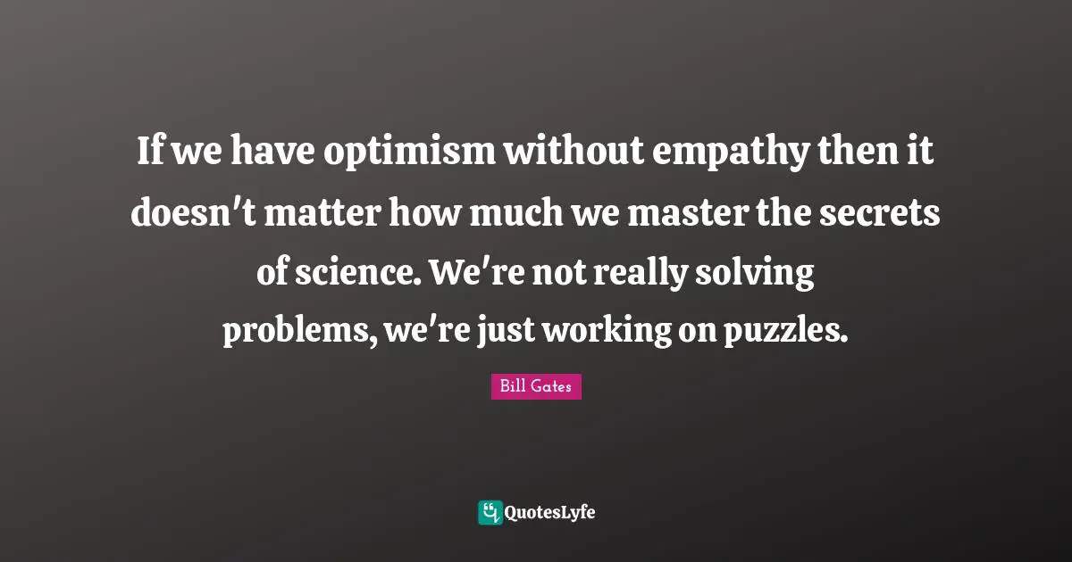 If we have optimism without empathy then it doesn't matter how much we master the secrets of science. We're not really solving problems, we're just working on puzzles.