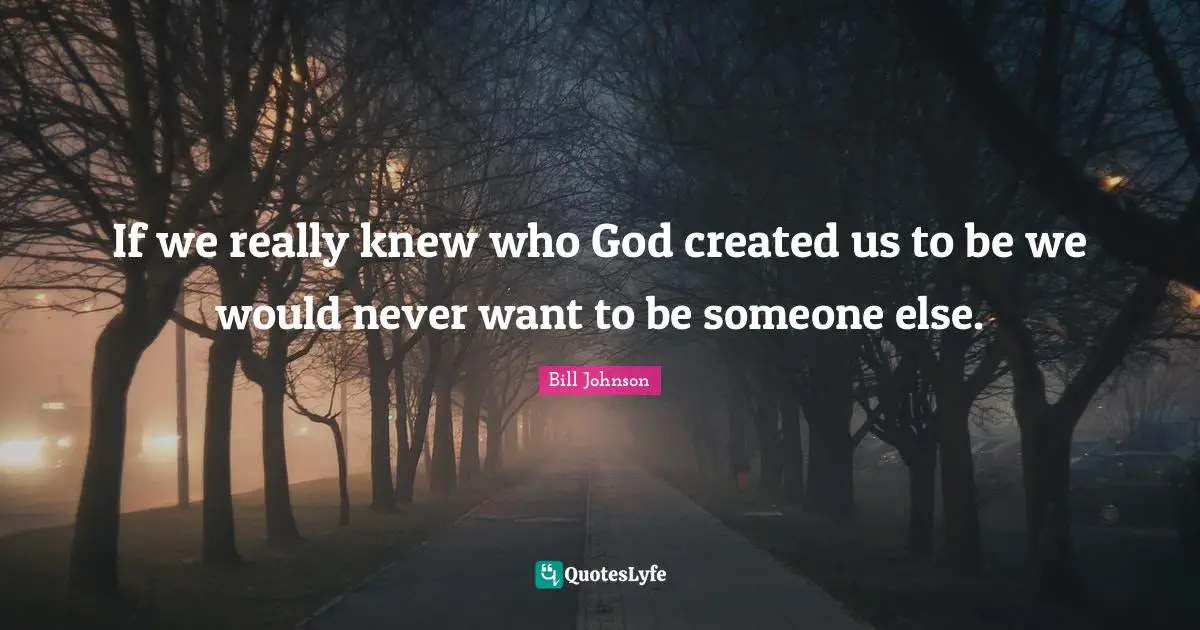 If we really knew who God created us to be we would never want to be someone else.